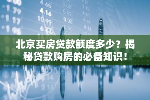 北京买房贷款额度多少？揭秘贷款购房的必备知识！