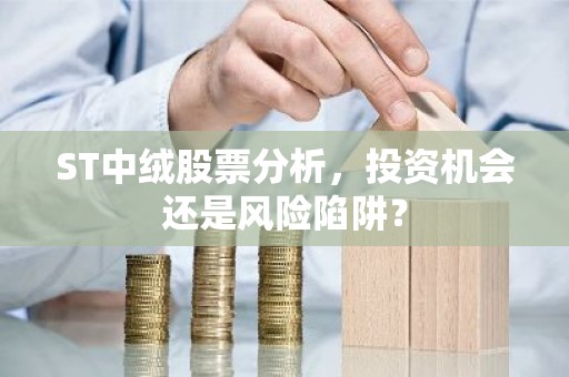 ST中绒股票分析，投资机会还是风险陷阱？