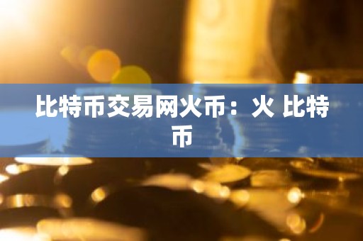 比特币交易网火币：火 比特币