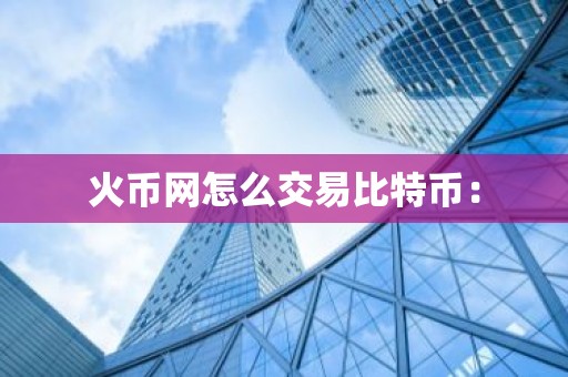 火币网怎么交易比特币：