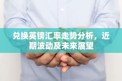 兑换英镑汇率走势分析，近期波动及未来展望