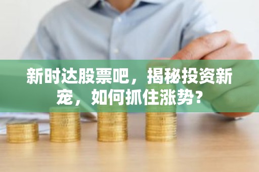 新时达股票吧，揭秘投资新宠，如何抓住涨势？