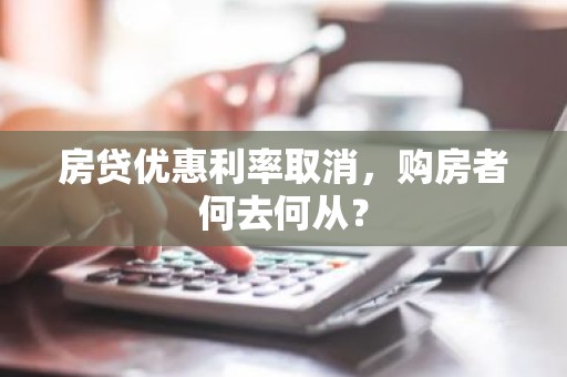 房贷优惠利率取消，购房者何去何从？