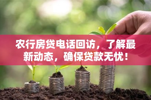 农行房贷电话回访，了解最新动态，确保贷款无忧！