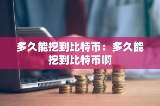 多久能挖到比特币：多久能挖到比特币啊