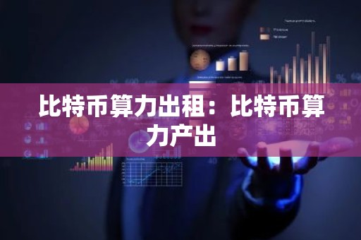 比特币算力出租：比特币算力产出