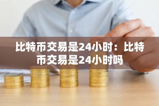 比特币交易是24小时：比特币交易是24小时吗