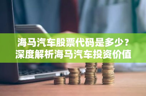 海马汽车股票代码是多少？深度解析海马汽车投资价值