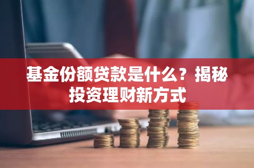 基金份额贷款是什么？揭秘投资理财新方式
