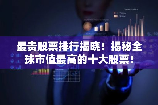 最贵股票排行揭晓！揭秘全球市值最高的十大股票！