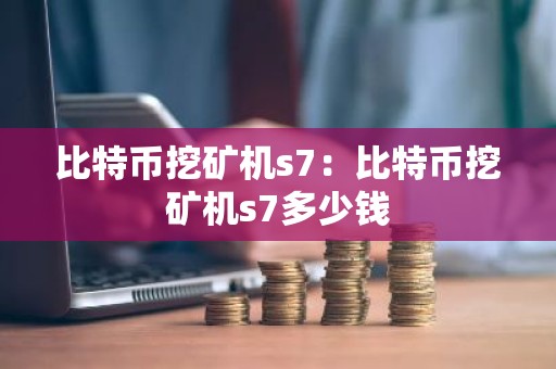 比特币挖矿机s7：比特币挖矿机s7多少钱