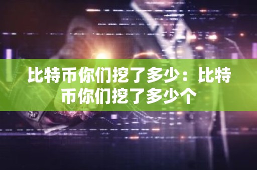 比特币你们挖了多少：比特币你们挖了多少个