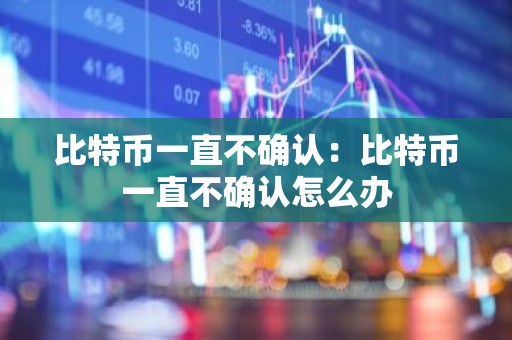比特币一直不确认：比特币一直不确认怎么办