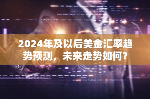 2024年及以后美金汇率趋势预测，未来走势如何？