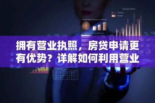 拥有营业执照，房贷申请更有优势？详解如何利用营业执照提高房贷通过率