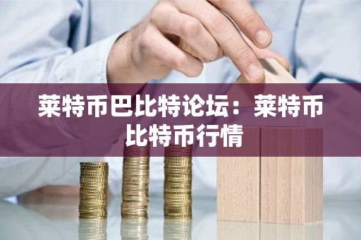 莱特币巴比特论坛：莱特币 比特币行情