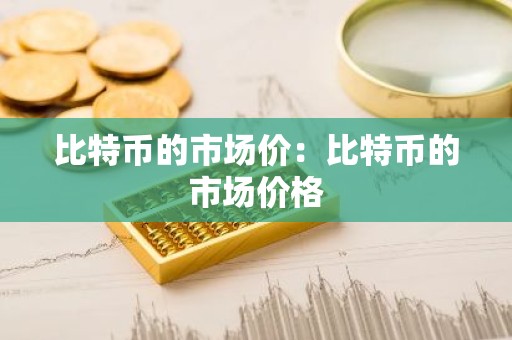 比特币的市场价：比特币的市场价格