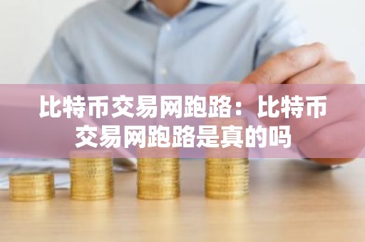 比特币交易网跑路：比特币交易网跑路是真的吗