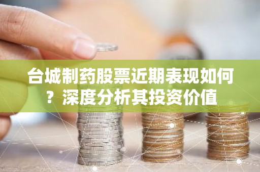 台城制药股票近期表现如何？深度分析其投资价值