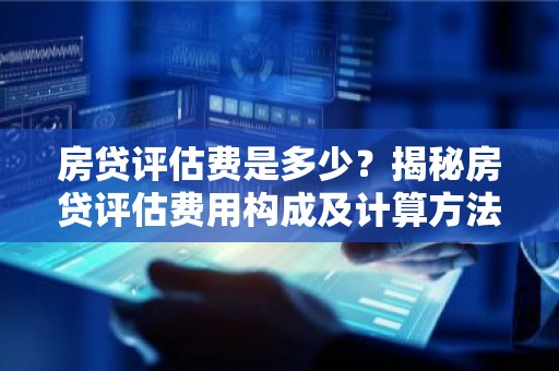 房贷评估费是多少？揭秘房贷评估费用构成及计算方法