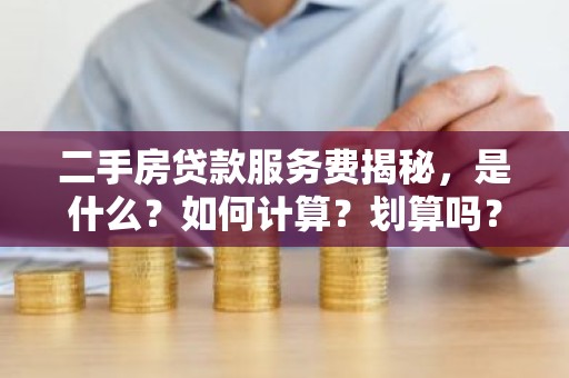 二手房贷款服务费揭秘，是什么？如何计算？划算吗？