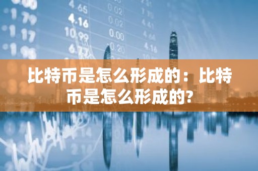 比特币是怎么形成的：比特币是怎么形成的?