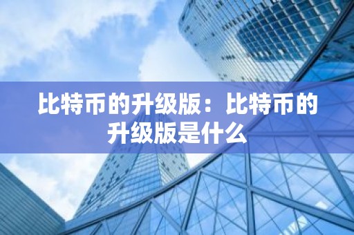 比特币的升级版：比特币的升级版是什么