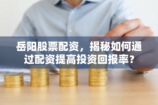 岳阳股票配资，揭秘如何通过配资提高投资回报率？