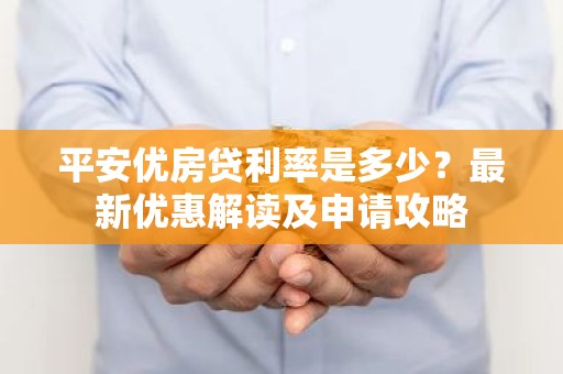 平安优房贷利率是多少？最新优惠解读及申请攻略