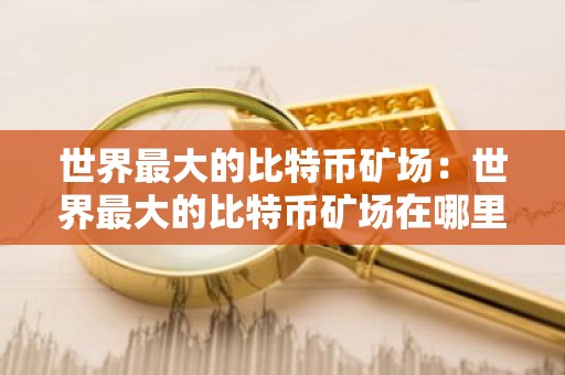 世界最大的比特币矿场：世界最大的比特币矿场在哪里