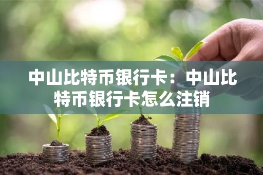 中山比特币银行卡：中山比特币银行卡怎么注销