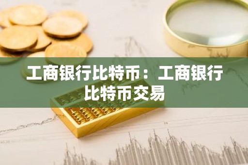 工商银行比特币：工商银行比特币交易