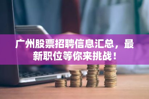广州股票招聘信息汇总，最新职位等你来挑战！