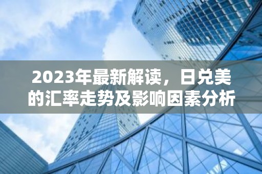 2023年最新解读，日兑美的汇率走势及影响因素分析