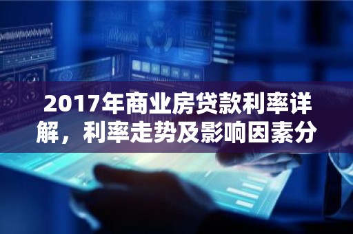 2017年商业房贷款利率详解，利率走势及影响因素分析