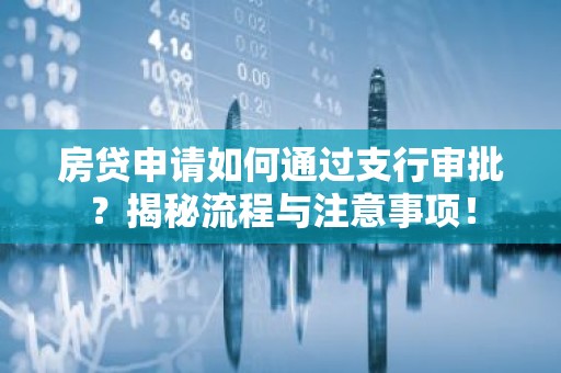 房贷申请如何通过支行审批？揭秘流程与注意事项！