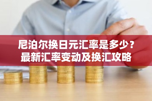 尼泊尔换日元汇率是多少？最新汇率变动及换汇攻略