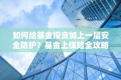如何给基金投资加上一层安全防护？基金上保险全攻略