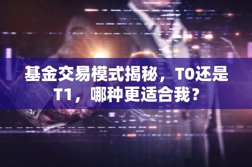 基金交易模式揭秘，T0还是T1，哪种更适合我？