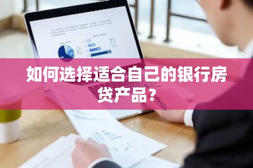 如何选择适合自己的银行房贷产品？