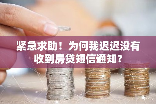 紧急求助！为何我迟迟没有收到房贷短信通知？