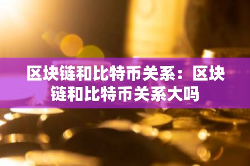 区块链和比特币关系：区块链和比特币关系大吗