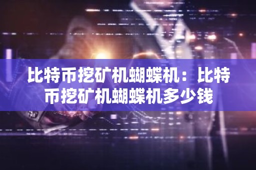 比特币挖矿机蝴蝶机：比特币挖矿机蝴蝶机多少钱