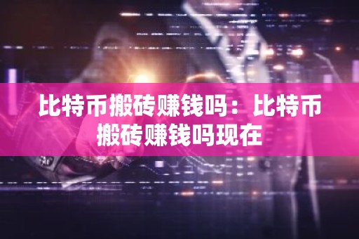 比特币搬砖赚钱吗：比特币搬砖赚钱吗现在