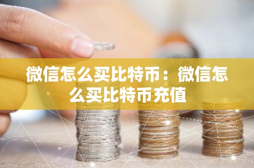 微信怎么买比特币：微信怎么买比特币充值