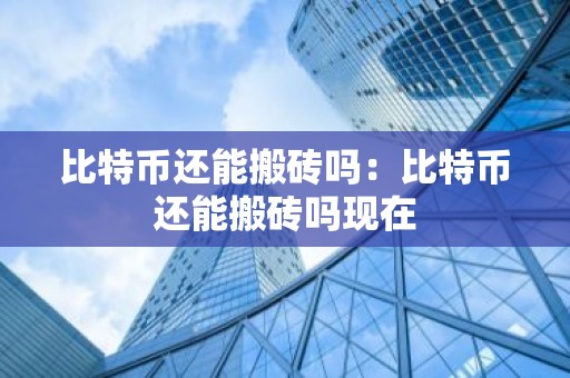 比特币还能搬砖吗：比特币还能搬砖吗现在