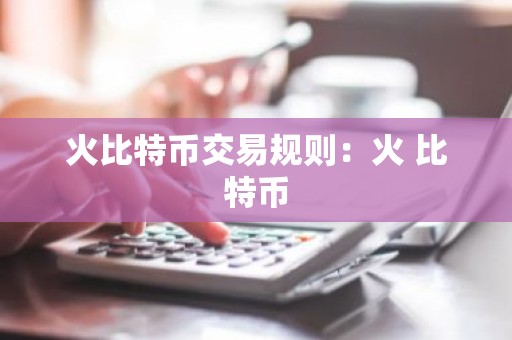 火比特币交易规则：火 比特币