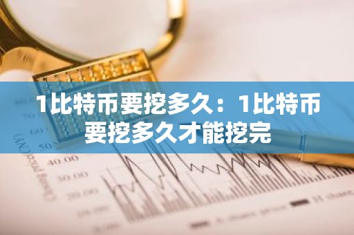 1比特币要挖多久：1比特币要挖多久才能挖完