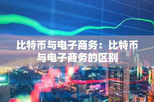 比特币与电子商务：比特币与电子商务的区别