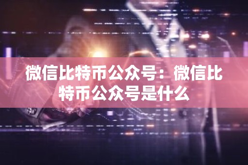 微信比特币公众号：微信比特币公众号是什么
